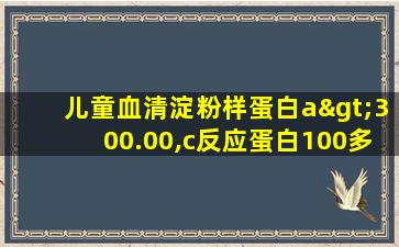 儿童血清淀粉样蛋白a>300.00,c反应蛋白100多怎么办